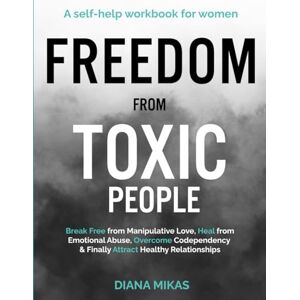 Mikas, Diana FREEDOM FROM TOXIC PEOPLE: A Self-help Workbook for Women: Break Free from Manipulative Love, Heal from Emotional Abuse, Overcome Codependency & ... Healthy Relationships (Self Love Mastery) Mikas, Diana FREEDOM FROM TOXIC PEOPLE: A Self-help Workbook for Women: Break Free from Manipulative Love, Heal from Emotional Abuse, Overcome Codependency & ... Healthy Relationships (Self Love Mastery)