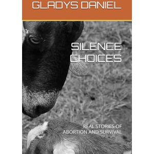 DANIEL, GLADYS SILENCE CHOICES: REAL STORIES OF ABORTION AND SURVIVAL DANIEL, GLADYS SILENCE CHOICES: REAL STORIES OF ABORTION AND SURVIVAL