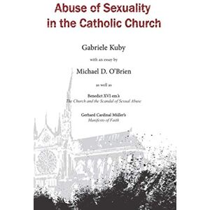 Kuby, Gabriele Abuse of Sexuality in the Catholic Church: with an essay by Michael D. O’Brien as well as Gerhard Cardinal Müller’s Manifesto of Faith & Benedict XVI em.’s The Church and the Scandal of Sexual Abuse Kuby, Gabriele Abuse of Sexuality in the Catholic Church: with an essay by Michael D. O’Brien as well as Gerhard Cardinal Müller’s Manifesto of Faith & Benedict XVI em.’s The Church and the Scandal of Sexual Abuse