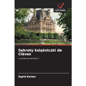 Kerber, Sigrid Sekrety księżniczki de Clèves: i na dworze Henryka II Kerber, Sigrid Sekrety księżniczki de Clèves: i na dworze Henryka II