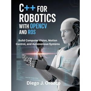 J. Orozco, Diego C++ for Robotics with OpenCV and ROS: Build Computer Vision, Motion Control, and Autonomous Systems (C++ programming books) J. Orozco, Diego C++ for Robotics with OpenCV and ROS: Build Computer Vision, Motion Control, and Autonomous Systems (C++ programming books)