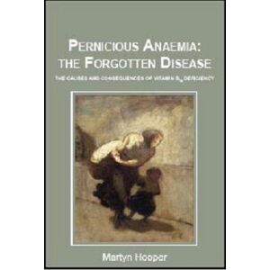 Hooper, Martyn Pernicious Anaemia: the Forgotten Disease: The Causes and Consequences of Vitamin B12 Deficiency Hooper, Martyn Pernicious Anaemia: the Forgotten Disease: The Causes and Consequences of Vitamin B12 Deficiency
