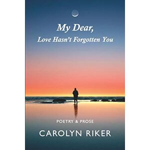 Riker, Carolyn My Dear, Love Hasn't Forgotten You: Poetry & Prose Riker, Carolyn My Dear, Love Hasn't Forgotten You: Poetry & Prose