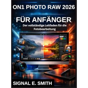 E. SMITH, SIGNAL ON1 PHOTO RAW 2026 FÜR ANFÄNGER: Der vollständige Leitfaden für die Fotobearbeitung E. SMITH, SIGNAL ON1 PHOTO RAW 2026 FÜR ANFÄNGER: Der vollständige Leitfaden für die Fotobearbeitung