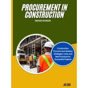 SAN, JAI Procurement in Construction: Strategies for Success: Strategies, Tools, and Best Practices for Navigating Construction Procurement: Achieve Cost ... and Embrace Sustainability in Every Project. SAN, JAI Procurement in Construction: Strategies for Success: Strategies, Tools, and Best Practices for Navigating Construction Procurement: Achieve Cost ... and Embrace Sustainability in Every Project.