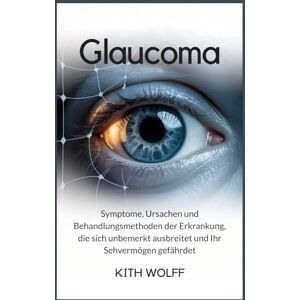 Wolff, Kith Glaucoma: Symptome, Ursachen und Behandlungsmethoden der Erkrankung, die sich unbemerkt ausbreitet und Ihr Sehvermögen gefährdet Wolff, Kith Glaucoma: Symptome, Ursachen und Behandlungsmethoden der Erkrankung, die sich unbemerkt ausbreitet und Ihr Sehvermögen gefährdet