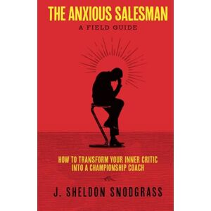 Snodgrass, J. Sheldon The Anxious Salesman: A Field Guide: How to Transform Your Inner Critic into a Championship Coach Snodgrass, J. Sheldon The Anxious Salesman: A Field Guide: How to Transform Your Inner Critic into a Championship Coach