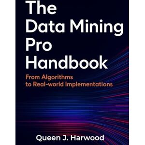 Harwood, Queen J. The Data Mining Pro Handbook: From Algorithms to Real-world Implementations Harwood, Queen J. The Data Mining Pro Handbook: From Algorithms to Real-world Implementations