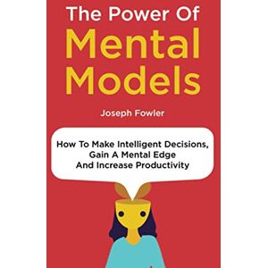 Fowler, Joseph The Power Of Mental Models: How To Make Intelligent Decisions, Gain A Mental Edge And Increase Productivity Fowler, Joseph The Power Of Mental Models: How To Make Intelligent Decisions, Gain A Mental Edge And Increase Productivity