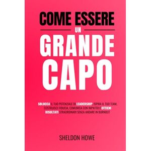 Howe, Sheldon Come Essere Un Grande Capo: Sblocca Il Tuo Potenziale Di Leadership, Ispira Il Tuo Team, Costruisci Fiducia, Comunica Con Impatto E Ottieni Risultati Straordinari Senza Andare In Burnout Howe, Sheldon Come Essere Un Grande Capo: Sblocca Il Tuo Potenziale Di Leadership, Ispira Il Tuo Team, Costruisci Fiducia, Comunica Con Impatto E Ottieni Risultati Straordinari Senza Andare In Burnout