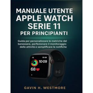 WESTMORE, GAVIN H. MANUALE UTENTE APPLE WATCH SERIE 11 PER PRINCIPIANTI: Guida per personalizzare le metriche del benessere, perfezionare il monitoraggio delle attività e semplificare le notifiche WESTMORE, GAVIN H. MANUALE UTENTE APPLE WATCH SERIE 11 PER PRINCIPIANTI: Guida per personalizzare le metriche del benessere, perfezionare il monitoraggio delle attività e semplificare le notifiche