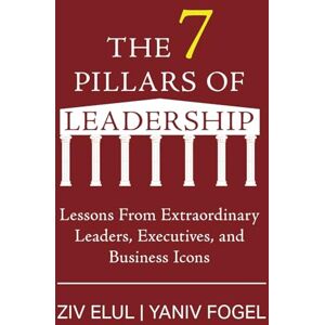 Elul, Ziv The 7 Pillars of Leadership: Lessons From Extraordinary Leaders, Executives, and Business Icons Elul, Ziv The 7 Pillars of Leadership: Lessons From Extraordinary Leaders, Executives, and Business Icons