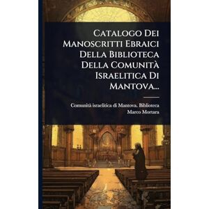 Mortara, Marco Catalogo Dei Manoscritti Ebraici Della Biblioteca Della Comunità Israelitica Di Mantova... Mortara, Marco Catalogo Dei Manoscritti Ebraici Della Biblioteca Della Comunità Israelitica Di Mantova...