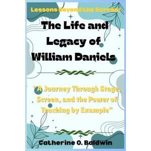 Baldwin, Catherine O. Lessons Beyond the Screen: The Life and Legacy of William Daniels: “A Journey Through Stage, Screen, and the Power of Teaching by Example” Baldwin, Catherine O. Lessons Beyond the Screen: The Life and Legacy of William Daniels: “A Journey Through Stage, Screen, and the Power of Teaching by Example”