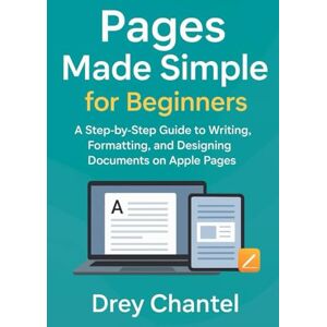 Chantel, Drey Pages Made Simple for Beginners: A Step-by-Step Guide to Writing, Formatting, and Designing Documents on Apple Pages Chantel, Drey Pages Made Simple for Beginners: A Step-by-Step Guide to Writing, Formatting, and Designing Documents on Apple Pages