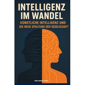 Heinz, Karl Jochen Intelligenz im Wandel: Künstliche Intelligenz und die neue Spaltung der Gesellschaft Heinz, Karl Jochen Intelligenz im Wandel: Künstliche Intelligenz und die neue Spaltung der Gesellschaft