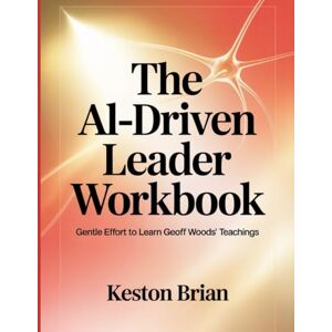 Brian, Keston The AI- Driven Leader Workbook: Gentle Effort to Learn Geoff Woods' Teachings Brian, Keston The AI- Driven Leader Workbook: Gentle Effort to Learn Geoff Woods' Teachings