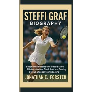E. Forster, Jonathan STEFFI GRAF BIOGRAPHY: Beyond the Baseline — The Untold Story of Determination, Discipline, and Destiny Behind a Global Tennis Legend E. Forster, Jonathan STEFFI GRAF BIOGRAPHY: Beyond the Baseline — The Untold Story of Determination, Discipline, and Destiny Behind a Global Tennis Legend