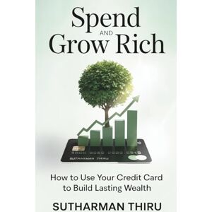 Thiru, Sutharman Spend and Grow Rich: How to Use Your Credit Card to Build Lasting Wealth Thiru, Sutharman Spend and Grow Rich: How to Use Your Credit Card to Build Lasting Wealth