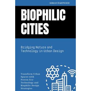 Hartwood, Adrian Biophilic Cities: Bridging Nature and Technology in Urban Design: Transform Urban Spaces with Proven Eco-Technology and Biophilic Design Strategies Hartwood, Adrian Biophilic Cities: Bridging Nature and Technology in Urban Design: Transform Urban Spaces with Proven Eco-Technology and Biophilic Design Strategies