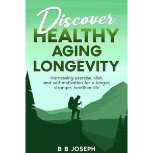 Joseph, B B Discover Healthy Aging and Longevity: Harnessing Exercise, Diet, and Self-motivation, for a Longer, Stronger, Healthier Life Joseph, B B Discover Healthy Aging and Longevity: Harnessing Exercise, Diet, and Self-motivation, for a Longer, Stronger, Healthier Life