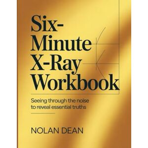 Dean, Nolan Six-Minute X-Ray Workbook: Seeing through the noise to reveal essential truths Dean, Nolan Six-Minute X-Ray Workbook: Seeing through the noise to reveal essential truths