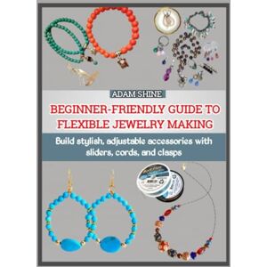 SHINE, ADAM BEGINNER-FRIENDLY GUIDE TO FLEXIBLE JEWELRY MAKING: Build stylish, adjustable accessories with sliders, cords, and clasps SHINE, ADAM BEGINNER-FRIENDLY GUIDE TO FLEXIBLE JEWELRY MAKING: Build stylish, adjustable accessories with sliders, cords, and clasps