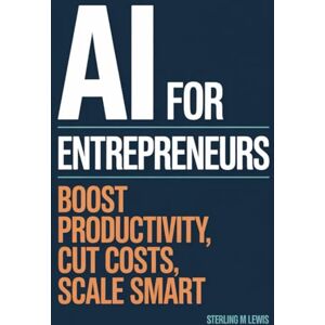 Lewis, Sterling M. AI FOR ENTREPRENEURS: BOOST PRODUCTIVITY, CUT COSTS, SCALE SMART Lewis, Sterling M. AI FOR ENTREPRENEURS: BOOST PRODUCTIVITY, CUT COSTS, SCALE SMART