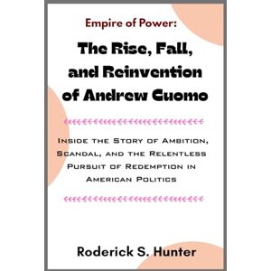 Hunter, Roderick S. Empire of Power: The Rise, Fall, and Reinvention of Andrew Cuomo: Inside the Story of Ambition, Scandal, and the Relentless Pursuit of Redemption in American Politics Hunter, Roderick S. Empire of Power: The Rise, Fall, and Reinvention of Andrew Cuomo: Inside the Story of Ambition, Scandal, and the Relentless Pursuit of Redemption in American Politics