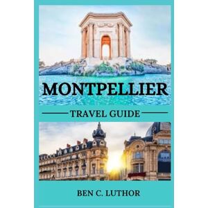 LUTHOR, BEN C. MONTPELLIER TRAVEL GUIDE 2025: YOUR GATEWAY TO SUNLIT STREETS, TIMELESS BEAUTY, AND UNFORGETTABLE ADVENTURES (WANDER MORE 2026 A TRAVEL & ADVENTURE COLLECTION) LUTHOR, BEN C. MONTPELLIER TRAVEL GUIDE 2025: YOUR GATEWAY TO SUNLIT STREETS, TIMELESS BEAUTY, AND UNFORGETTABLE ADVENTURES (WANDER MORE 2026 A TRAVEL & ADVENTURE COLLECTION)