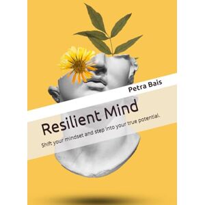 Bais, Petra Resilient Mind: Shift your mindset and step into your true potential. Bais, Petra Resilient Mind: Shift your mindset and step into your true potential.