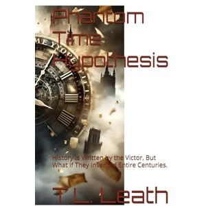 Leath, T.L. Phantom Time Hypothesis: History Is Written by the Victor, But What If They Invented Entire Centuries. Leath, T.L. Phantom Time Hypothesis: History Is Written by the Victor, But What If They Invented Entire Centuries.