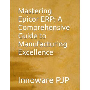 PJP, Innoware Mastering Epicor ERP: A Comprehensive Guide to Manufacturing Excellence PJP, Innoware Mastering Epicor ERP: A Comprehensive Guide to Manufacturing Excellence