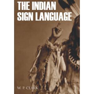 Clark, William Philo The Indian Sign Language (Expanded, Annotated) Clark, William Philo The Indian Sign Language (Expanded, Annotated)