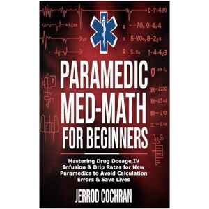 Cochran, Jerrod Paramedic Med-Math for Beginners: Mastering Drug Dosage,IV Infusion & Drip Rates for New Paramedics to Avoid Calculation Errors & Save Lives Cochran, Jerrod Paramedic Med-Math for Beginners: Mastering Drug Dosage,IV Infusion & Drip Rates for New Paramedics to Avoid Calculation Errors & Save Lives