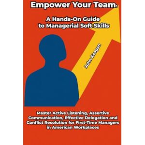 Keagan, John Empower Your Team: A Hands-On Guide to Managerial Soft Skills: Master Active Listening, Assertive Communication, Effective Delegation and Conflict ... First-Time Managers in American Workplaces Keagan, John Empower Your Team: A Hands-On Guide to Managerial Soft Skills: Master Active Listening, Assertive Communication, Effective Delegation and Conflict ... First-Time Managers in American Workplaces