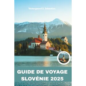 Sebastian, Vestergaard S Guide de voyage Slovénie 2025: Lacs, grottes, châteaux et charme alpin Sebastian, Vestergaard S Guide de voyage Slovénie 2025: Lacs, grottes, châteaux et charme alpin
