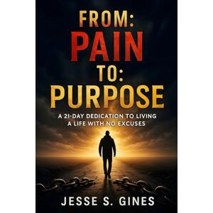 S. Gines, Jesse FROM: PAIN TO: PURPOSE: A 21-Day Dedication to Living a Life with No Excuses S. Gines, Jesse FROM: PAIN TO: PURPOSE: A 21-Day Dedication to Living a Life with No Excuses