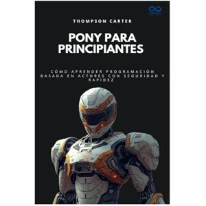 CARTER, THOMPSON Pony para principiantes: Cómo aprender programación basada en actores con seguridad y rapidez: 56 (Colección de Lenguajes de Próxima Generación) CARTER, THOMPSON Pony para principiantes: Cómo aprender programación basada en actores con seguridad y rapidez: 56 (Colección de Lenguajes de Próxima Generación)