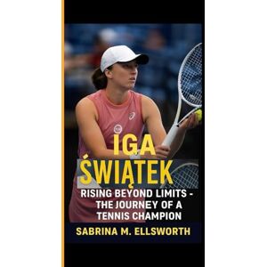 M. Ellsworth, Sabrina IGA ŚWIĄTEK: Rising Beyond Limits The Journey of a Tennis Champion M. Ellsworth, Sabrina IGA ŚWIĄTEK: Rising Beyond Limits The Journey of a Tennis Champion