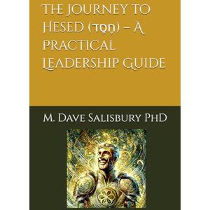 Salisbury PhD, Dr. M. Dave The Journey to Hesed (חֶסֶד) – A Practical Leadership Guide Salisbury PhD, Dr. M. Dave The Journey to Hesed (חֶסֶד) – A Practical Leadership Guide