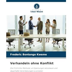Bontango Kweme, Frederic Verhandeln ohne Konflikt: Die 5-Schritte-Methode, um Spannungen abzubauen und dauerhafte Vereinbarungen zu erzielen Bontango Kweme, Frederic Verhandeln ohne Konflikt: Die 5-Schritte-Methode, um Spannungen abzubauen und dauerhafte Vereinbarungen zu erzielen