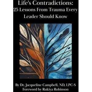 Campbell, ND, LPC-S, Dr. Jacqueline Life's Contradictions: 25 Lessons From Trauma Every Leader Should Know Campbell, ND, LPC-S, Dr. Jacqueline Life's Contradictions: 25 Lessons From Trauma Every Leader Should Know