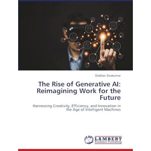 Sivakumar, Siddhan The Rise of Generative AI: Reimagining Work for the Future: Harnessing Creativity, Efficiency, and Innovation in the Age of Intelligent Machines Sivakumar, Siddhan The Rise of Generative AI: Reimagining Work for the Future: Harnessing Creativity, Efficiency, and Innovation in the Age of Intelligent Machines
