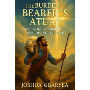 Gbaryea, Joshua The Burden Bearer's Atlas: Navigating Leadership with Divine Strength (Discipleship and Leadership) Gbaryea, Joshua The Burden Bearer's Atlas: Navigating Leadership with Divine Strength (Discipleship and Leadership)