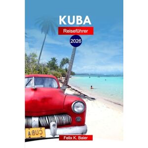 Baier, Felix K Kuba Reiseführer 2026: Erleben Sie Havannas lebendige Kultur, Altstadt, Strände und versteckte Schätze mit Insidertipps Baier, Felix K Kuba Reiseführer 2026: Erleben Sie Havannas lebendige Kultur, Altstadt, Strände und versteckte Schätze mit Insidertipps