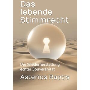 Raptis, Asterios Das lebende Stimmrecht – Vom Untertan zum Auftraggeber: Die Wiederherstellung echter Souveränität (Das politische Profil – Die Architektur der Freiheit) Raptis, Asterios Das lebende Stimmrecht – Vom Untertan zum Auftraggeber: Die Wiederherstellung echter Souveränität (Das politische Profil – Die Architektur der Freiheit)