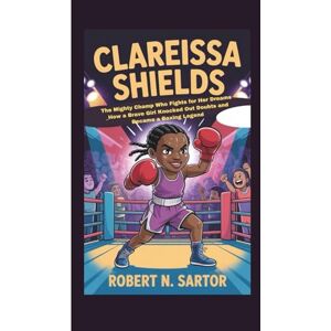N. Sartor, Robert CLARESSA SHIELDS: The Mighty Champ Who Fights for Her Dreams _How a Brave Girl Knocked Out Doubts and Became a Boxing Legend N. Sartor, Robert CLARESSA SHIELDS: The Mighty Champ Who Fights for Her Dreams _How a Brave Girl Knocked Out Doubts and Became a Boxing Legend