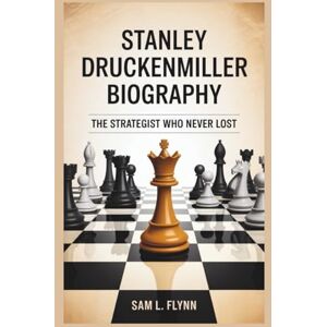 L. Flynn, Sam STANLEY DRUCKENMILLER BIOGRAPHY: The Strategist Who Never Lost L. Flynn, Sam STANLEY DRUCKENMILLER BIOGRAPHY: The Strategist Who Never Lost