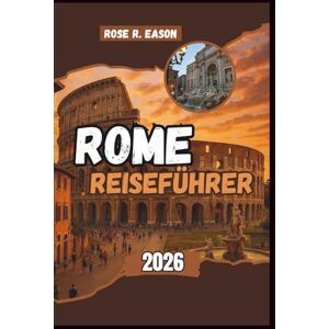 EASON, ROSE R. ROME REISEFÜHRER 2026: Entdecken Sie antike Wunder, zeitlose Kultur und versteckte Ecken ein kompletter Reisebegleiter für Geschichte, Essen und die Kunst des Lebens in Rome EASON, ROSE R. ROME REISEFÜHRER 2026: Entdecken Sie antike Wunder, zeitlose Kultur und versteckte Ecken ein kompletter Reisebegleiter für Geschichte, Essen und die Kunst des Lebens in Rome